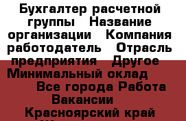 Бухгалтер расчетной группы › Название организации ­ Компания-работодатель › Отрасль предприятия ­ Другое › Минимальный оклад ­ 27 000 - Все города Работа » Вакансии   . Красноярский край,Железногорск г.